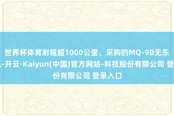 世界杯体育射程超1000公里、采购的MQ-9B无东谈主机-开云·Kaiyun(中国)官方网站-科技股份有限公司 登录入口