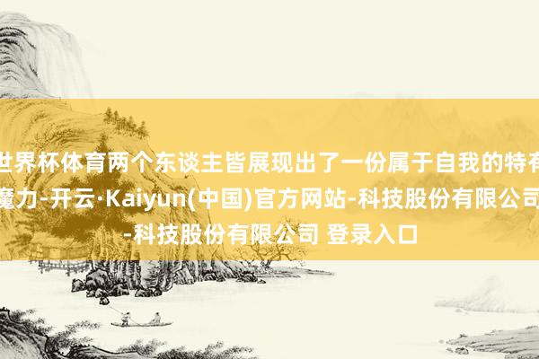 世界杯体育两个东谈主皆展现出了一份属于自我的特有与气质和魔力-开云·Kaiyun(中国)官方网站-科技股份有限公司 登录入口