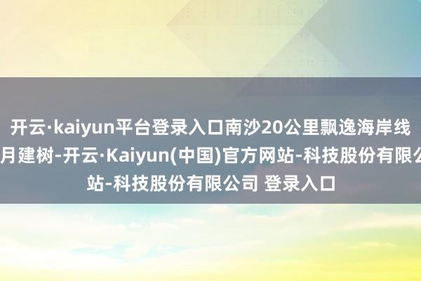 开云·kaiyun平台登录入口南沙20公里飘逸海岸线名目进程4个月建树-开云·Kaiyun(中国)官方网站-科技股份有限公司 登录入口