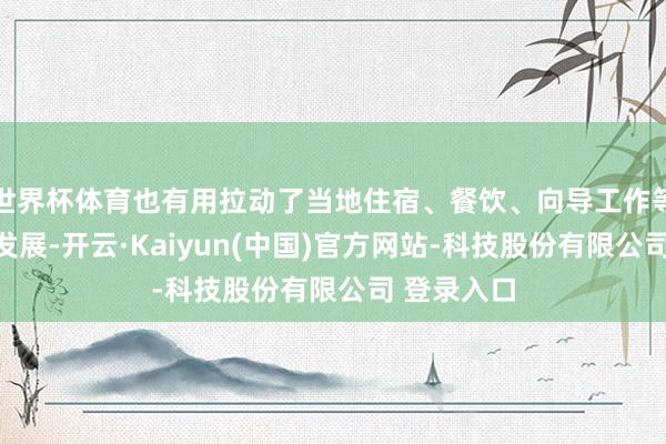 世界杯体育也有用拉动了当地住宿、餐饮、向导工作等联系业态发展-开云·Kaiyun(中国)官方网站-科技股份有限公司 登录入口