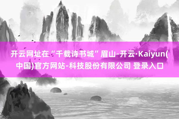 开云网址在“千载诗书城”眉山-开云·Kaiyun(中国)官方网站-科技股份有限公司 登录入口