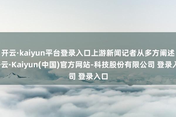 开云·kaiyun平台登录入口上游新闻记者从多方阐述-开云·Kaiyun(中国)官方网站-科技股份有限公司 登录入口