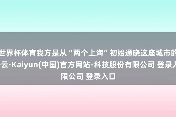 世界杯体育我方是从“两个上海”初始通晓这座城市的-开云·Kaiyun(中国)官方网站-科技股份有限公司 登录入口