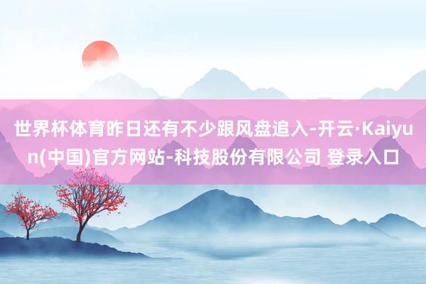 世界杯体育昨日还有不少跟风盘追入-开云·Kaiyun(中国)官方网站-科技股份有限公司 登录入口
