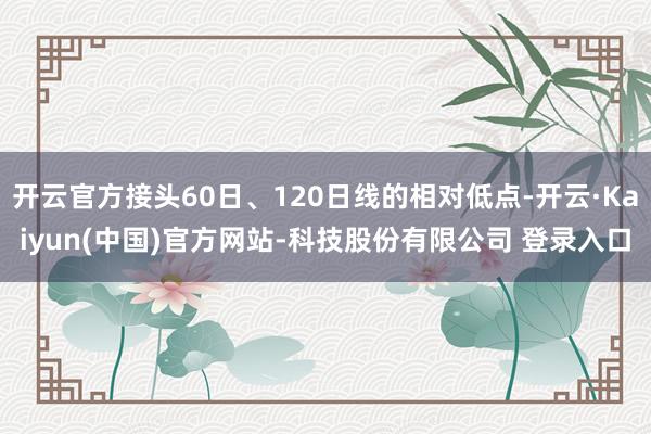 开云官方接头60日、120日线的相对低点-开云·Kaiyun(中国)官方网站-科技股份有限公司 登录入口