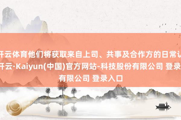 开云体育他们将获取来自上司、共事及合作方的日常认同-开云·Kaiyun(中国)官方网站-科技股份有限公司 登录入口