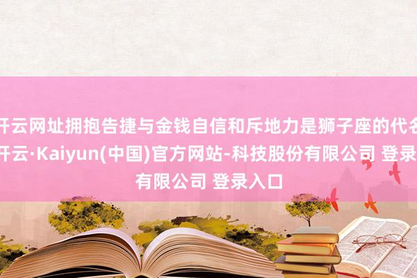 开云网址拥抱告捷与金钱自信和斥地力是狮子座的代名词-开云·Kaiyun(中国)官方网站-科技股份有限公司 登录入口