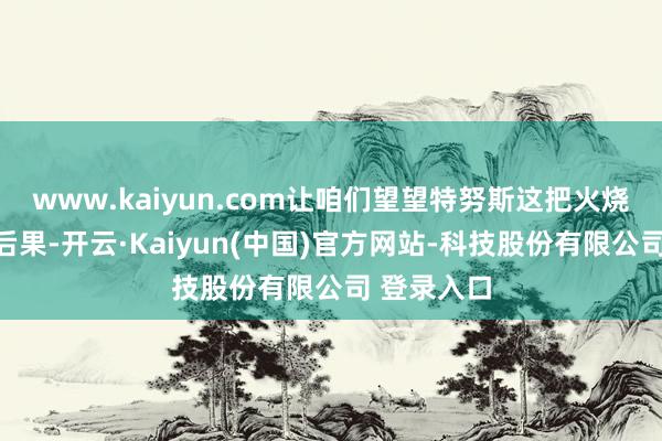 www.kaiyun.com让咱们望望特努斯这把火烧出了什么后果-开云·Kaiyun(中国)官方网站-科技股份有限公司 登录入口