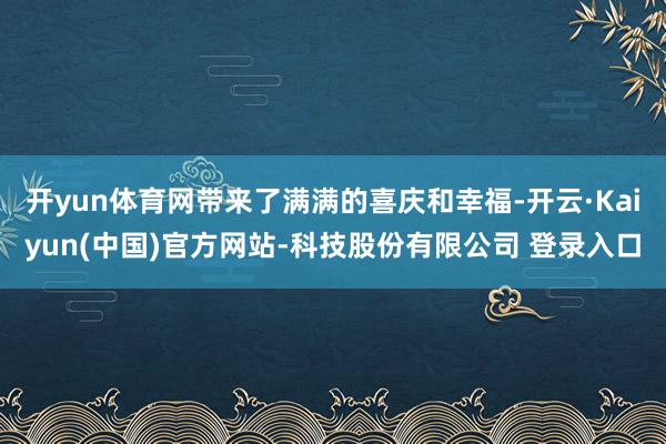 开yun体育网带来了满满的喜庆和幸福-开云·Kaiyun(中国)官方网站-科技股份有限公司 登录入口