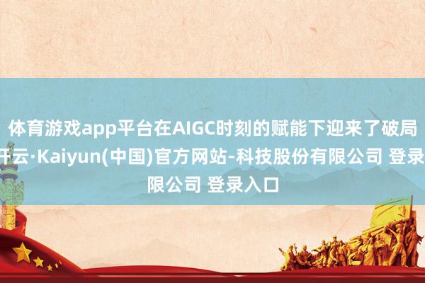 体育游戏app平台在AIGC时刻的赋能下迎来了破局点-开云·Kaiyun(中国)官方网站-科技股份有限公司 登录入口