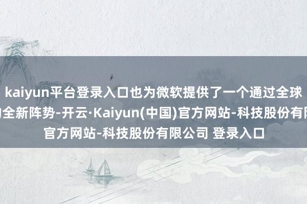 kaiyun平台登录入口也为微软提供了一个通过全球用户赢得响应的全新阵势-开云·Kaiyun(中国)官方网站-科技股份有限公司 登录入口