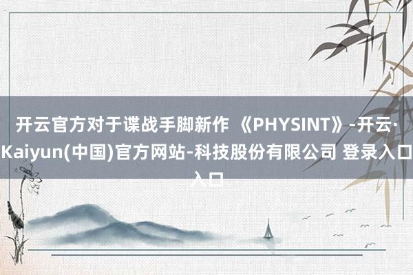 开云官方对于谍战手脚新作 《PHYSINT》-开云·Kaiyun(中国)官方网站-科技股份有限公司 登录入口