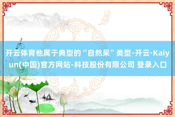 开云体育他属于典型的“自然呆”类型-开云·Kaiyun(中国)官方网站-科技股份有限公司 登录入口