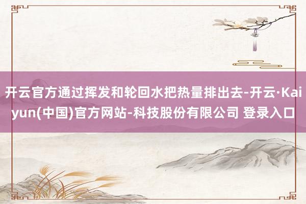 开云官方通过挥发和轮回水把热量排出去-开云·Kaiyun(中国)官方网站-科技股份有限公司 登录入口