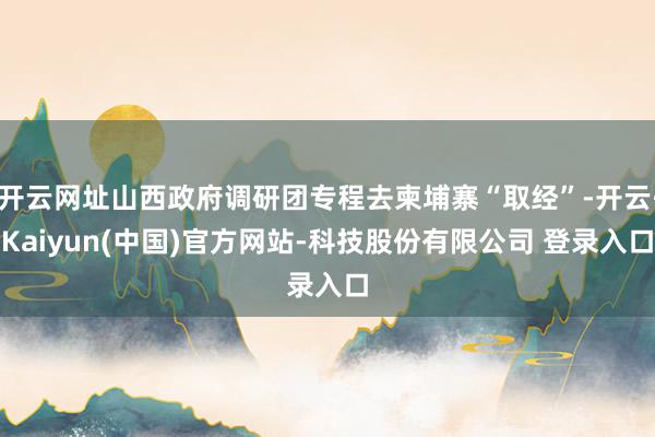 开云网址山西政府调研团专程去柬埔寨“取经”-开云·Kaiyun(中国)官方网站-科技股份有限公司 登录入口