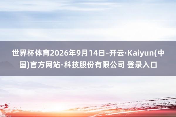 世界杯体育2026年9月14日-开云·Kaiyun(中国)官方网站-科技股份有限公司 登录入口