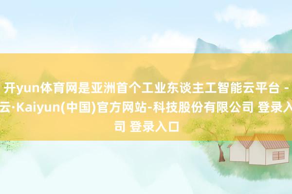 开yun体育网是亚洲首个工业东谈主工智能云平台 -开云·Kaiyun(中国)官方网站-科技股份有限公司 登录入口