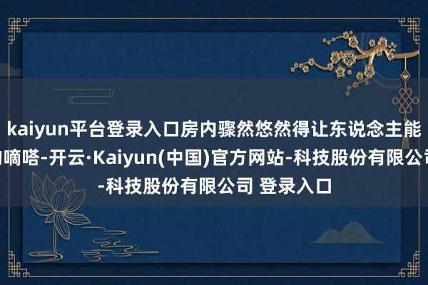 kaiyun平台登录入口房内骤然悠然得让东说念主能听见壁钟的嘀嗒-开云·Kaiyun(中国)官方网站-科技股份有限公司 登录入口