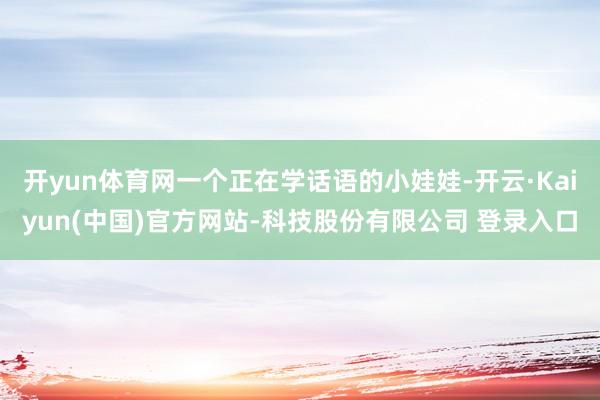 开yun体育网一个正在学话语的小娃娃-开云·Kaiyun(中国)官方网站-科技股份有限公司 登录入口