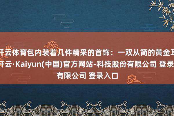 开云体育包内装着几件精采的首饰：一双从简的黄金耳饰-开云·Kaiyun(中国)官方网站-科技股份有限公司 登录入口