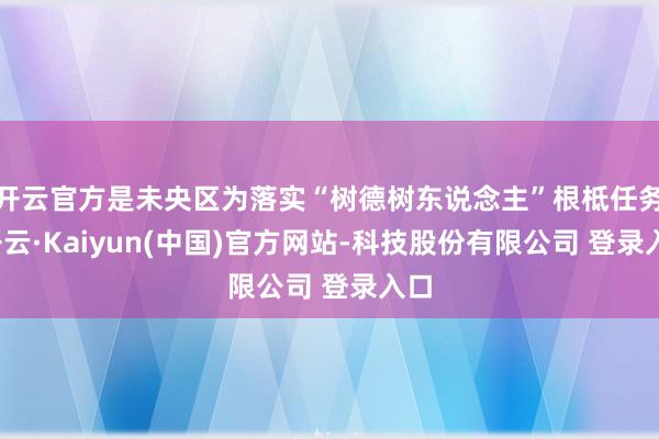 开云官方是未央区为落实“树德树东说念主”根柢任务-开云·Kaiyun(中国)官方网站-科技股份有限公司 登录入口