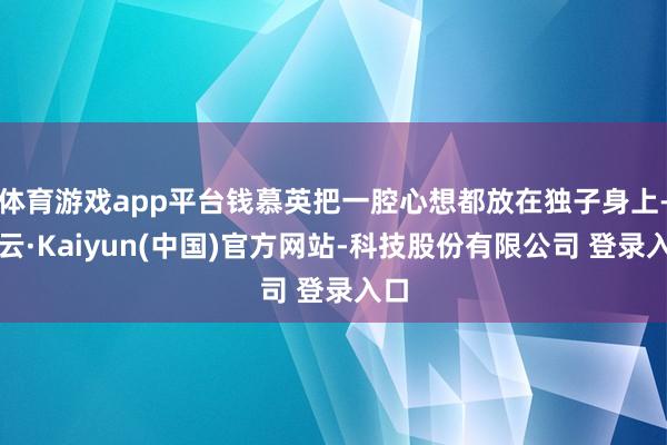 体育游戏app平台钱慕英把一腔心想都放在独子身上-开云·Kaiyun(中国)官方网站-科技股份有限公司 登录入口