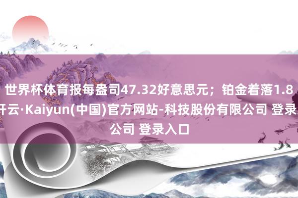 世界杯体育报每盎司47.32好意思元;铂金着落1.8%-开云·Kaiyun(中国)官方网站-科技股份有限公司 登录入口