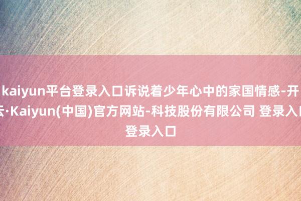 kaiyun平台登录入口诉说着少年心中的家国情感-开云·Kaiyun(中国)官方网站-科技股份有限公司 登录入口