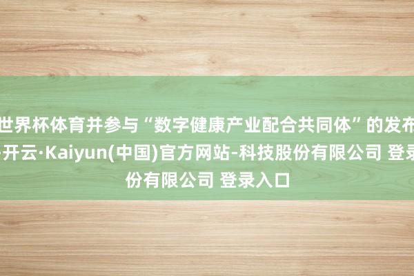 世界杯体育并参与“数字健康产业配合共同体”的发布庆典-开云·Kaiyun(中国)官方网站-科技股份有限公司 登录入口