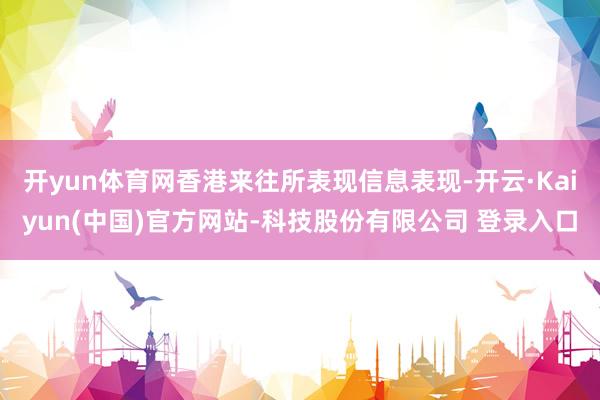 开yun体育网香港来往所表现信息表现-开云·Kaiyun(中国)官方网站-科技股份有限公司 登录入口