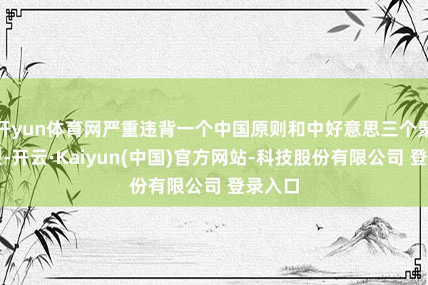 开yun体育网严重违背一个中国原则和中好意思三个聚拢公报-开云·Kaiyun(中国)官方网站-科技股份有限公司 登录入口