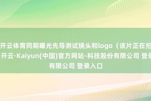 开云体育同期曝光先导测试镜头和logo（该片正在拍摄）-开云·Kaiyun(中国)官方网站-科技股份有限公司 登录入口