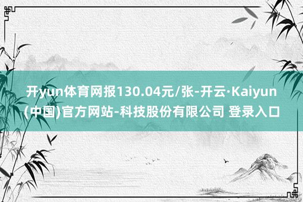 开yun体育网报130.04元/张-开云·Kaiyun(中国)官方网站-科技股份有限公司 登录入口