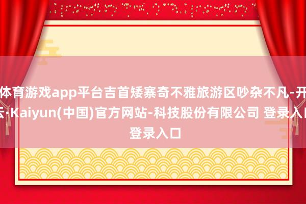 体育游戏app平台吉首矮寨奇不雅旅游区吵杂不凡-开云·Kaiyun(中国)官方网站-科技股份有限公司 登录入口