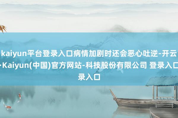 kaiyun平台登录入口病情加剧时还会恶心吐逆-开云·Kaiyun(中国)官方网站-科技股份有限公司 登录入口