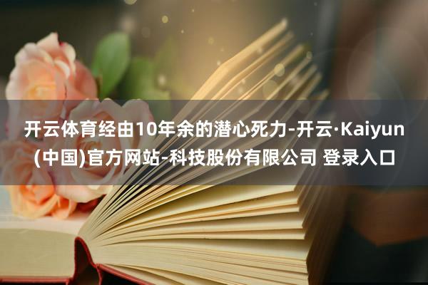 开云体育经由10年余的潜心死力-开云·Kaiyun(中国)官方网站-科技股份有限公司 登录入口