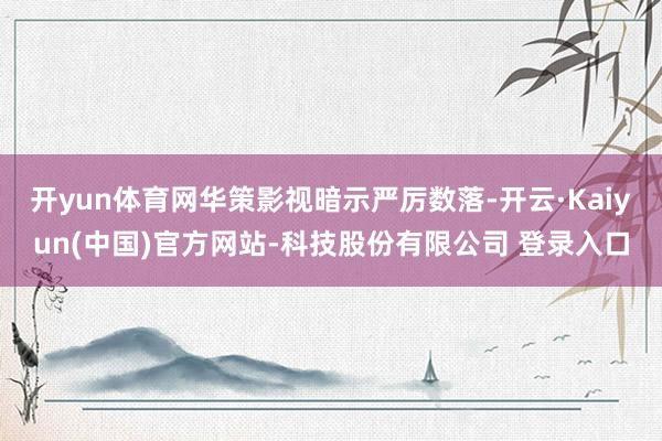 开yun体育网华策影视暗示严厉数落-开云·Kaiyun(中国)官方网站-科技股份有限公司 登录入口