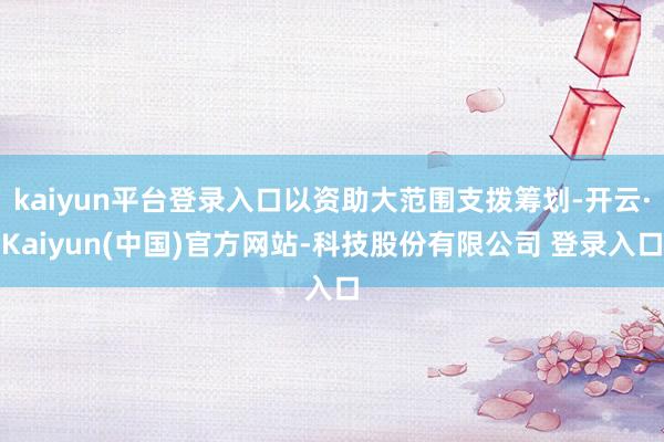 kaiyun平台登录入口以资助大范围支拨筹划-开云·Kaiyun(中国)官方网站-科技股份有限公司 登录入口