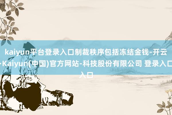 kaiyun平台登录入口 制裁秩序包括冻结金钱-开云·Kaiyun(中国)官方网站-科技股份有限公司 登录入口