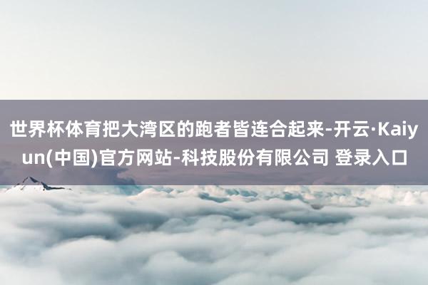 世界杯体育把大湾区的跑者皆连合起来-开云·Kaiyun(中国)官方网站-科技股份有限公司 登录入口