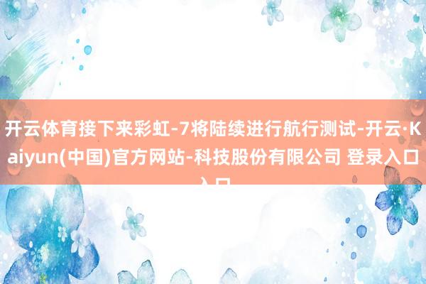 开云体育接下来彩虹-7将陆续进行航行测试-开云·Kaiyun(中国)官方网站-科技股份有限公司 登录入口