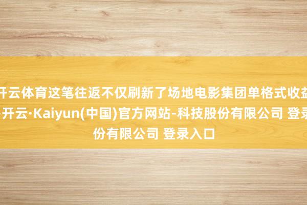 开云体育这笔往返不仅刷新了场地电影集团单格式收益记录-开云·Kaiyun(中国)官方网站-科技股份有限公司 登录入口