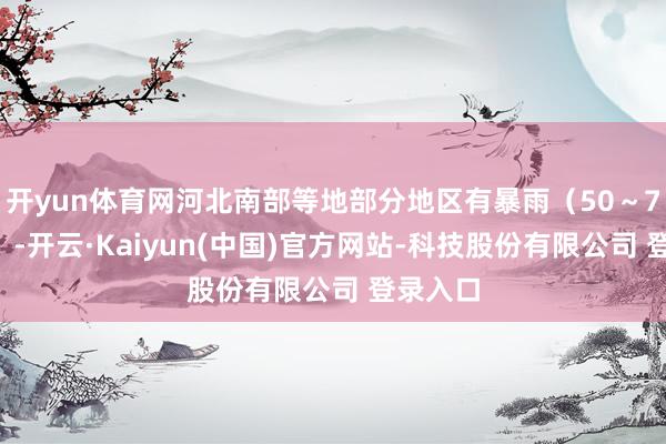 开yun体育网河北南部等地部分地区有暴雨（50～70毫米）-开云·Kaiyun(中国)官方网站-科技股份有限公司 登录入口