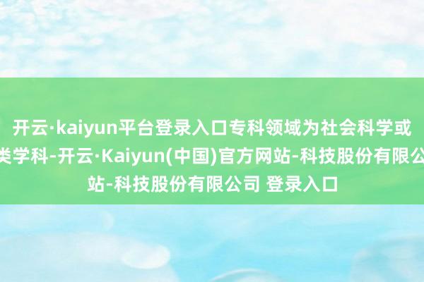 开云·kaiyun平台登录入口专科领域为社会科学或其他非处理类学科-开云·Kaiyun(中国)官方网站-科技股份有限公司 登录入口