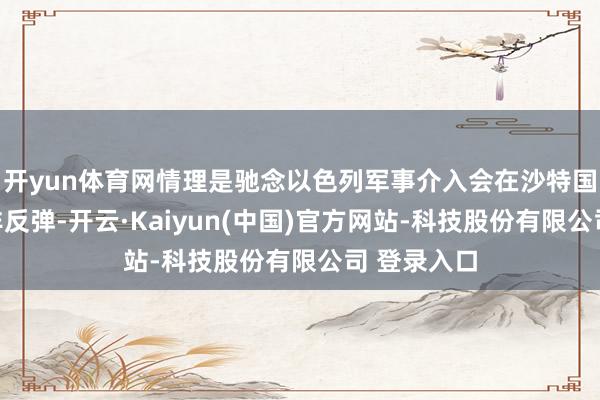 开yun体育网情理是驰念以色列军事介入会在沙特国内激励是非反弹-开云·Kaiyun(中国)官方网站-科技股份有限公司 登录入口