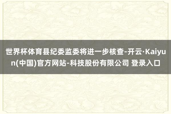 世界杯体育县纪委监委将进一步核查-开云·Kaiyun(中国)官方网站-科技股份有限公司 登录入口