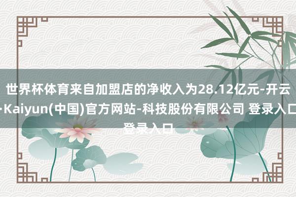 世界杯体育来自加盟店的净收入为28.12亿元-开云·Kaiyun(中国)官方网站-科技股份有限公司 登录入口