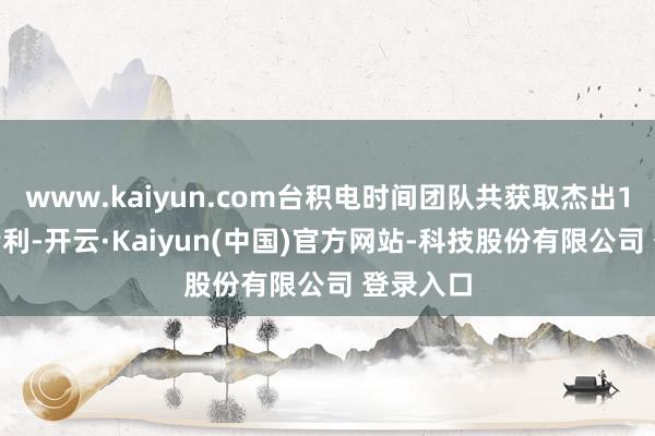 www.kaiyun.com台积电时间团队共获取杰出1500项专利-开云·Kaiyun(中国)官方网站-科技股份有限公司 登录入口