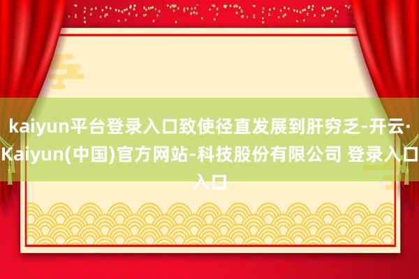 kaiyun平台登录入口致使径直发展到肝穷乏-开云·Kaiyun(中国)官方网站-科技股份有限公司 登录入口