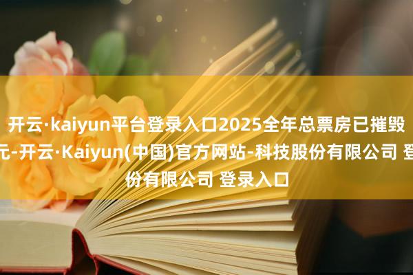 开云·kaiyun平台登录入口2025全年总票房已摧毁500亿元-开云·Kaiyun(中国)官方网站-科技股份有限公司 登录入口
